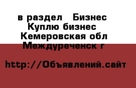  в раздел : Бизнес » Куплю бизнес . Кемеровская обл.,Междуреченск г.